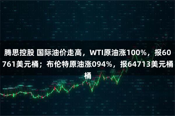 腾思控股 国际油价走高，WTI原油涨100%，报60761美元桶；布伦特原油涨094%，报64713美元桶