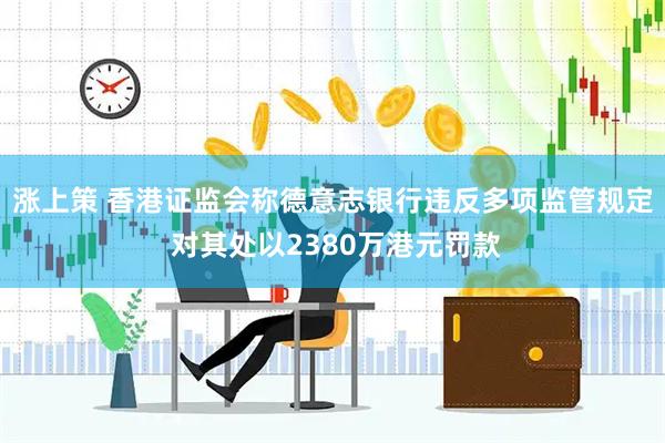 涨上策 香港证监会称德意志银行违反多项监管规定 对其处以2380万港元罚款