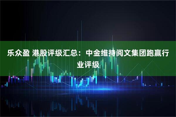 乐众盈 港股评级汇总：中金维持阅文集团跑赢行业评级