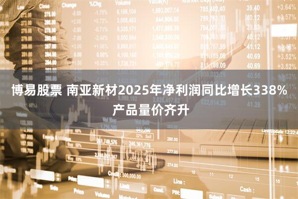 博易股票 南亚新材2025年净利润同比增长338% 产品量价齐升