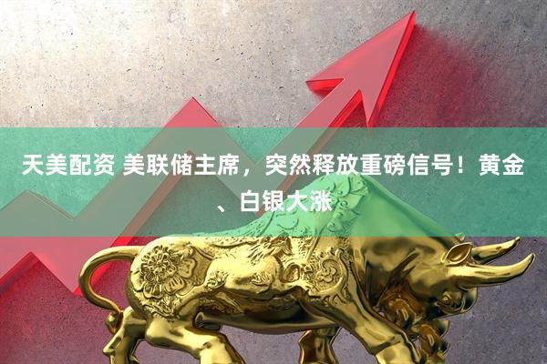 天美配资 美联储主席，突然释放重磅信号！黄金、白银大涨