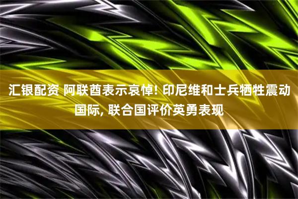 汇银配资 阿联酋表示哀悼! 印尼维和士兵牺牲震动国际, 联合国评价英勇表现